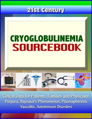 21st Century Cryoglobulinemia Sourcebook: Clinical Data for Patients, Families, and Physicians - Purpura, Raynaud's Phenomenon, Plasmapheresis, Vasculitis, Autoimmune Disorders