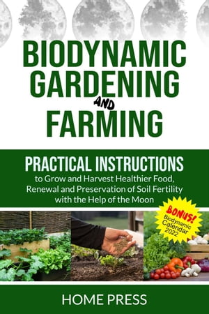 Biodynamic Gardening and Farming: Practical Instructions to Grow and Harvest Healthier Food. Renewal, And Preservation of Soil Fertility with The Help of The Moon