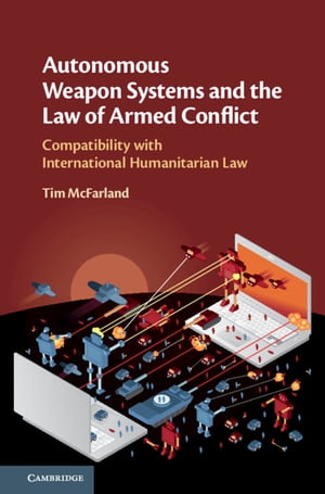 Autonomous Weapon Systems and the Law of Armed Conflict Compatibility with International Humanitarian Law【電子書籍】[ Tim McFarland ]