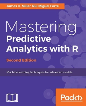 Mastering Predictive Analytics with R - Second Edition Master the craft of predictive modeling in R by developing strategy, intuition, and a solid foundation in essential concepts【電子書籍】[ James D. Miller ]