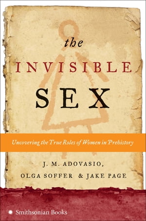 The Invisible Sex Uncovering the True Roles of Women in Prehistory【電子書籍】[ J. M. Adovasio ]