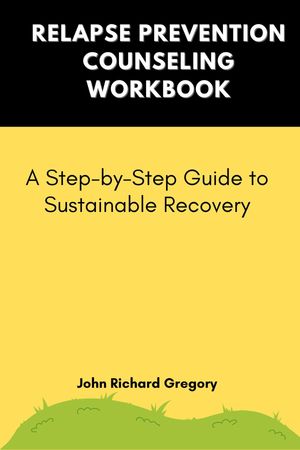 Relapse Prevention Counseling Workbook: A Step-by-Step Guide to Sustainable Recovery Holistic approaches to recovery and relapse prevention【電子書籍】 John Richard Gregory