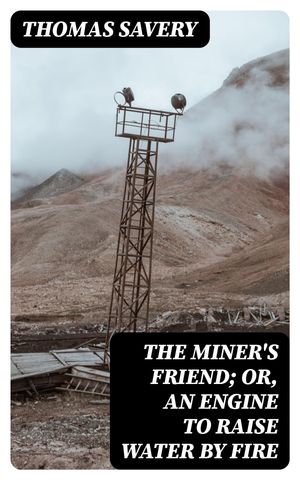 The Miner's Friend; Or, An Engine to Raise Water by Fire