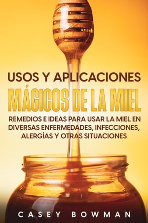 Usos y Aplicaciones Mágicos de la Miel: Remedios e Ideas para Usar la Miel en Diversas Enfermedades, Infecciones, Alergías y otras Situaciones