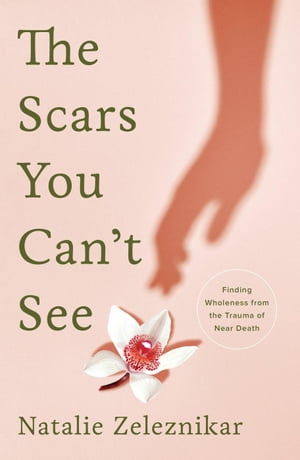 The Scars You Can't See: Finding Wholeness from the Trauma of Near Death【電子書籍】[ Natalie Zeleznikar ]