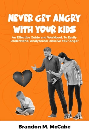Never Get Angry With Your Kids An Effective Guide and Workbook to Easily Understand, Analyze, and Dissolve Your Ange【電子書籍】[ Brandon M. McCabe ]