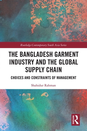 The Bangladesh Garment Industry and the Global Supply Chain Choices and Constraints of Management