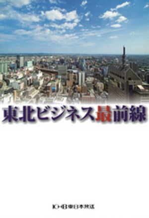 東北ビジネス最前線～変革そして挑戦する人たち～【電子書籍】[ 東日本放送 ]