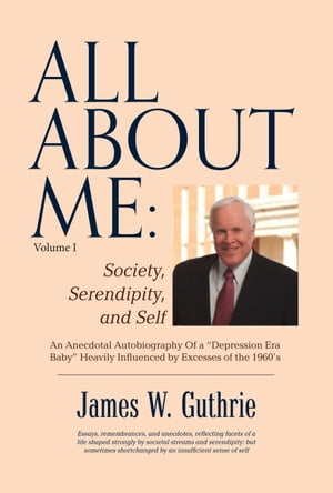 All About Me: Society, Serendipity, And Self An Anecdotal Autobiography Of a “depression Era Baby” Heavily Influenced By Excesses of the 1960s