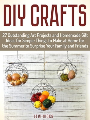 Diy Crafts: 27 Outstanding Art Projects and Homemade Gift Ideas for Simple Things to Make at Home for the Summer to Surprise Your Family and Friends