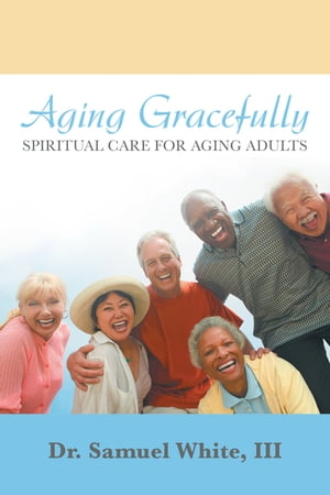 Aging Gracefully Spiritual Care for Aging Adults【電子書籍】[ Dr. Samuel White III ]