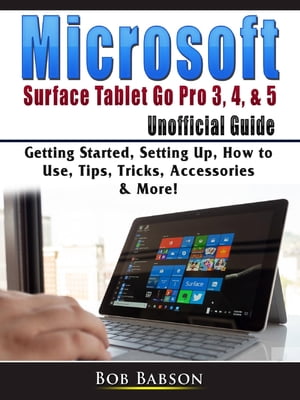 Microsoft Surface Tablet Go Pro 3, 4, & 5 Unofficial Guide Getting Started, Setting Up, How to Use, Tips, Tricks, Accessories & More!【電子書籍】[ Bob Babson ]