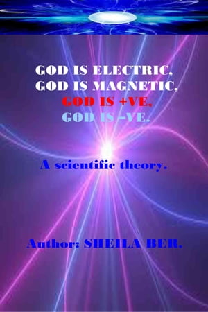 GOD IS ELECTRIC, GOD IS MAGNETIC, GOD is +VE, GOD IS -VE. Written by SHEILA BER.