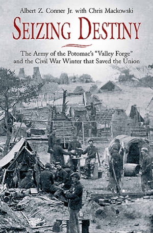 Seizing Destiny The Army of the Potomac's "Valley Forge" and the Civil War Winter that Saved the Union