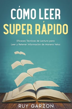 Cómo Leer Super Rápido: Eficaces Técnicas de Lectura para Leer y Retener Información de Manera Veloz