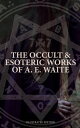 The Occult & Esoteric Works of A. E. Waite (Illustrated Edition) Devil-Worship, Tarot, Mysteries of Go?tic Theurgy, Sorcery & Necromancy