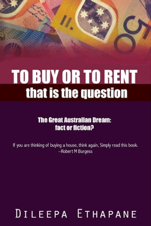 To Buy or to Rent That is the Question. The Great Australian Dream, Fact or Fiction.【電子書籍】[ Dileepa Ethapane ]