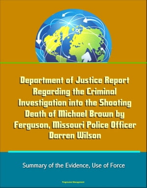 Department of Justice Report Regarding the Criminal Investigation into the Shooting Death of Michael Brown by Ferguson, Missouri Police Officer Darren Wilson: Summary of the Evidence, Use of Force【電子書籍】[ Progressive Management ]