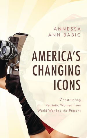 America's Changing Icons Constructing Patriotic Women from World War I to the Pr...