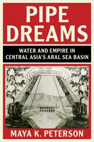 Pipe Dreams Water and Empire in Central Asia 039 s Aral Sea Basin【電子書籍】 Maya K. Peterson