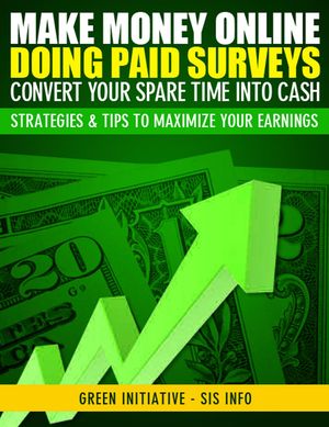 Make Money Online Doing Paid Surveys: Convert Your Spare Time Into Cash - Strategies & Tips to Maximize Your Earnings