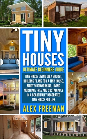 Tiny Houses Beginners Guide Tiny House Living On A Budget, Building Plans For A Tiny House, Enjoy Woodworking, Living Mortgage Free And Sustainably In A Beautifully Decorated Tiny House For Life.【電子書籍】[ Alex Freeman ]