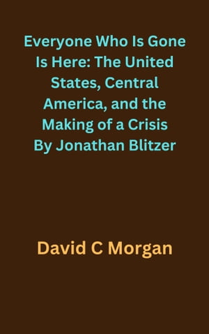 Everyone Who Is Gone Is Here: The United States, Central America, and the Making of a Crisis By Jonathan Blitzer