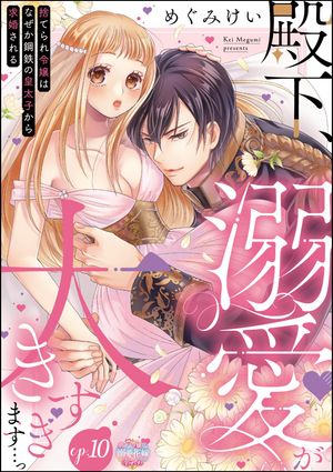 殿下、溺愛が大きすぎます…っ 捨てられ令嬢はなぜか鋼鉄の皇太子から求婚される（分冊版） 【第10話】