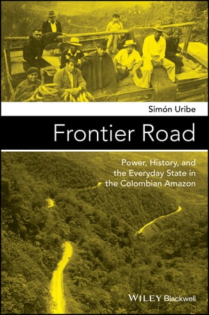 Frontier Road Power, History, and the Everyday State in the Colombian Amazon【電子書籍】 Sim n Uribe