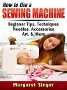 How to Use a Sewing Machine Beginner Tips, Techniques, Needles, Accessories, Art, More【電子書籍】 Margaret Singer