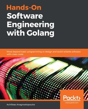 Hands-On Software Engineering with Golang Move beyond basic programming to design and build reliable software with clean code【電子書籍】 Achilleas Anagnostopoulos