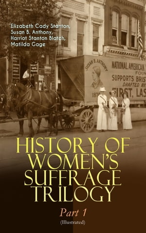 HISTORY OF WOMEN'S SUFFRAGE Trilogy ? Part 1 (Illustrated) The Origin of the Movement - Lives and Battles of Pioneer Suffragists (Including Letters, Articles, Conference Reports, Speeches, Court Transcripts & Decisions)