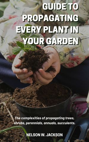 Guide to Propagating Every Plant in Your Garden