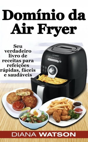 Dom nio da Air Fryer Seu verdadeiro livro de receitas para refei es r pidas, f ceis e saud veis【電子書籍】 Diana Watson