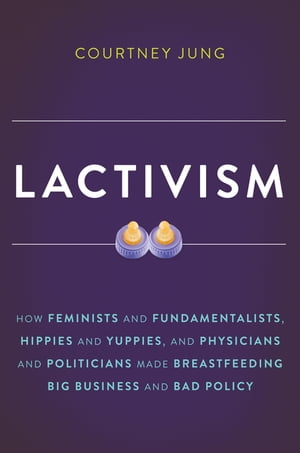 Lactivism How Feminists and Fundamentalists, Hippies and Yuppies, and Physicians and Politicians Made Breastfeeding Big Business and Bad Policy【電子書籍】 Courtney Jung