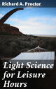 Light Science for Leisure Hours A series of familiar essays on scientific subjects, natural phenomena, &c