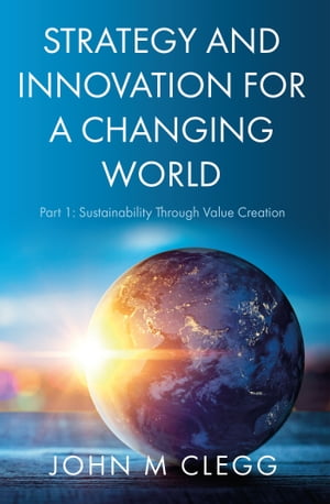 Strategy and Innovation for a Changing World Part 1: Sustainability Through Value Creation【電子書籍】 John M Clegg