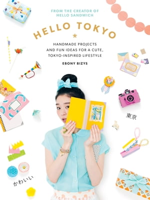 Hello Tokyo Handmade projects and fun ideas for a cute, Tokyo-inspired lifestyle【電子書籍】[ Ebony Bizys ]