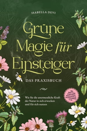 Gr?ne Magie f?r Einsteiger - Das Praxisbuch: Wie Sie die unermessliche Kraft der Natur in sich erwecken und f?r sich nutzen | inkl. Krafttiere Spiritfinder, Hexen Ritualen, Bl?tenessenzen u.v.m.