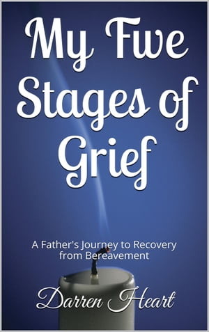 My Five Stages of Grief: A Father 039 s Journey to Recovery from Bereavement【電子書籍】 Darren Heart