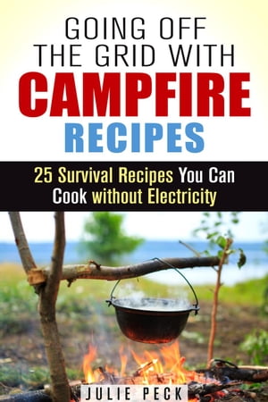 Going Off the Grid with Campfire Recipes: 25 Survival Recipes You Can Cook without Electricity