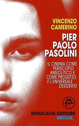 Pier Paolo Pasolini. Il cinema come periscopio ansiolitico e come progetto, e l'universale desiderio