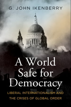 A World Safe for Democracy Liberal Internationalism and the Crises of Global Order