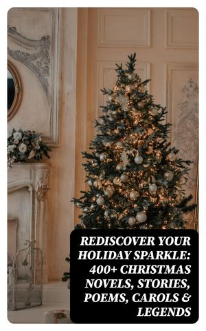 Rediscover Your Holiday Sparkle: 400+ Christmas Novels, Stories, Poems, Carols & Legends (Illustrated Edition) A Christmas Carol, Silent Night, The Three Kings, The Gift of the Magi, Little Lord Fauntleroy, Life and Adventures of Santa C