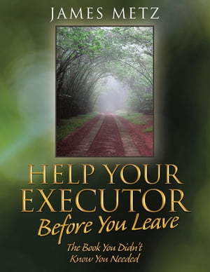 Help Your Executor Before You Leave The Book You Didn’T Know You Needed【電子書籍】 James Metz