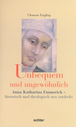 Unbequem und ungew?hnlich Anna Katharina Emmerick - historisch und theologisch neu entdeckt【電子書籍】[ Clemens Engling ]