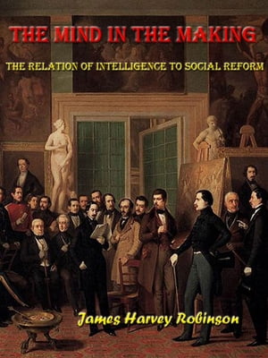 The Mind in the Making The Relation of Intelligence to Social Reform [Annotated]