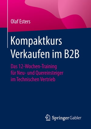 Kompaktkurs Verkaufen im B2B Das 12-Wochen-Training f?r Neu- und Quereinsteiger im Technischen Vertrieb