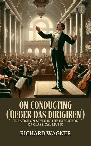 On Conducting (?eber Das Dirigiren) : A Treatise on Style in the Execution of Classical Music【電子書籍】[ Wagner, Richard ]