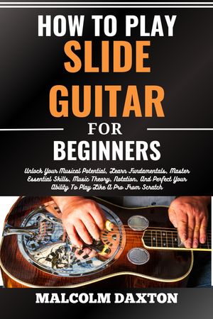 HOW TO PLAY SLIDE GUITAR FOR BEGINNERS Unlock Your Musical Potential, Learn Fundamentals, Master Essential Skills, Music Theory, Notation, And Perfect Your Ability To Play Like A Pro From Scratch【電子書籍】[ MALCOLM DAXTON ]